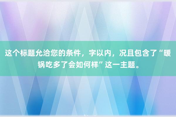 这个标题允洽您的条件，字以内，况且包含了“暖锅吃多了会如何样”这一主题。